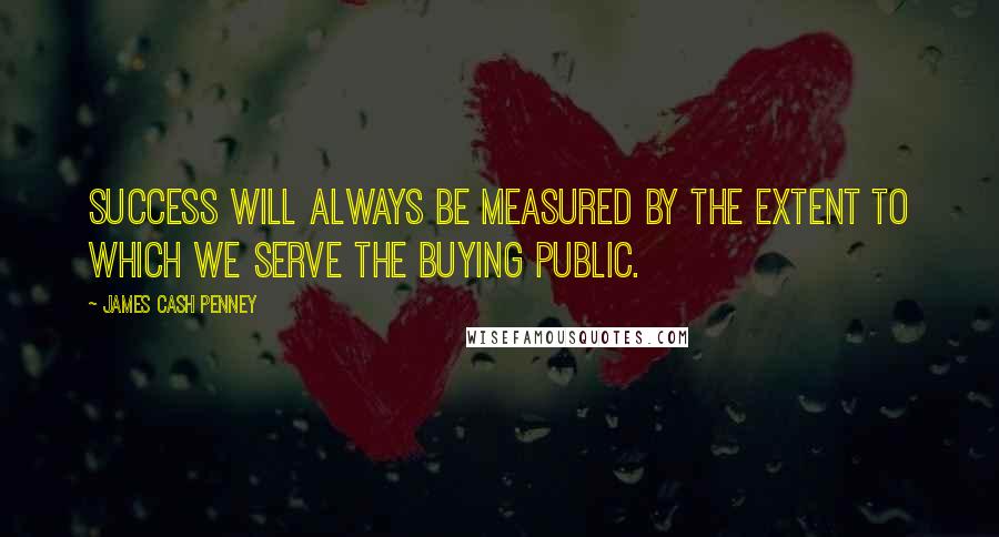 James Cash Penney quotes: Success will always be measured by the extent to which we serve the buying public.