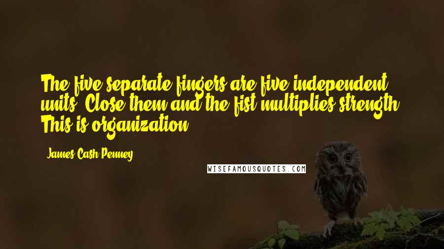 James Cash Penney quotes: The five separate fingers are five independent units. Close them and the fist multiplies strength. This is organization.