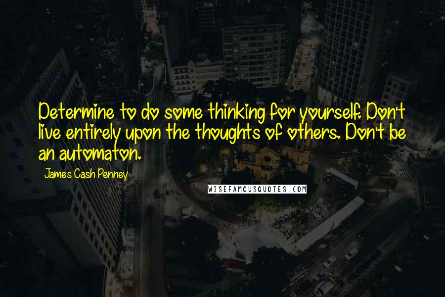 James Cash Penney quotes: Determine to do some thinking for yourself. Don't live entirely upon the thoughts of others. Don't be an automaton.