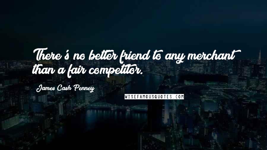 James Cash Penney quotes: There's no better friend to any merchant than a fair competitor.