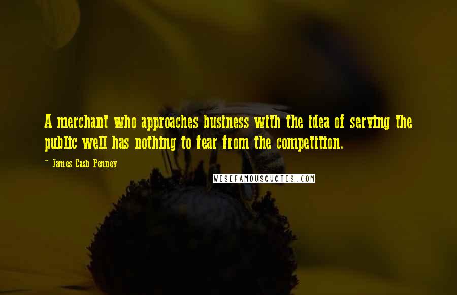 James Cash Penney quotes: A merchant who approaches business with the idea of serving the public well has nothing to fear from the competition. James Cash Penney quotes: A merchant who approaches business with the idea of serving the public well has nothing to fear from the competition.