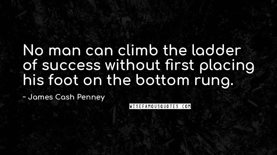 James Cash Penney quotes: No man can climb the ladder of success without first placing his foot on the bottom rung.