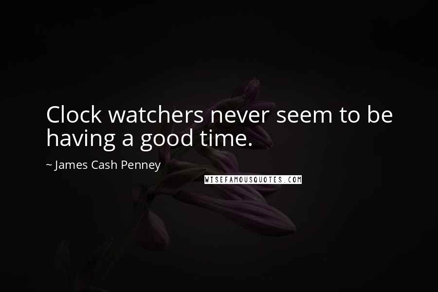 James Cash Penney quotes: Clock watchers never seem to be having a good time.
