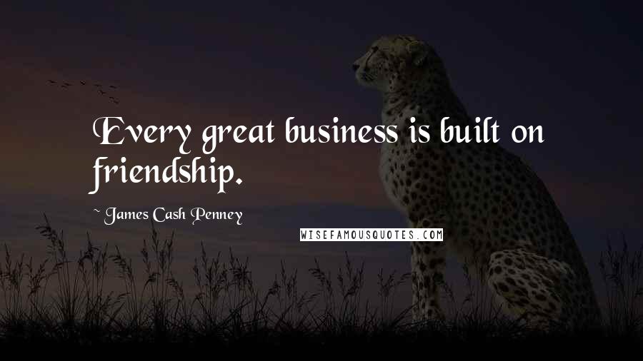 James Cash Penney quotes: Every great business is built on friendship.