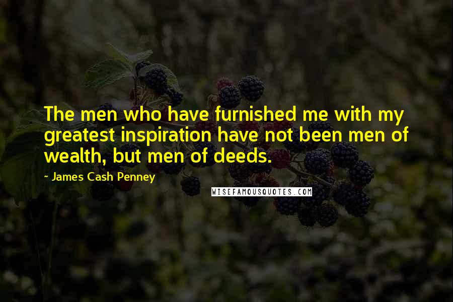 James Cash Penney quotes: The men who have furnished me with my greatest inspiration have not been men of wealth, but men of deeds. James Cash Penney quotes: The men who have furnished me with my greatest inspiration have not been men of wealth, but men of deeds.