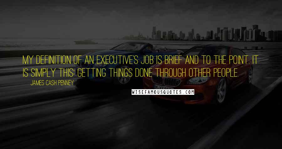 James Cash Penney quotes: My definition of an executive's job is brief and to the point. It is simply this: Getting things done through other people. James Cash Penney quotes: My definition of an executive's job is brief and to the point. It is simply this: Getting things done through other people.