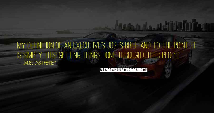 James Cash Penney quotes: My definition of an executive's job is brief and to the point. It is simply this: Getting things done through other people.