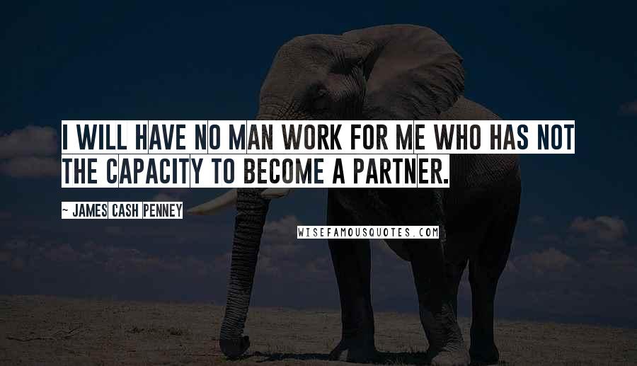 James Cash Penney quotes: I will have no man work for me who has not the capacity to become a partner.