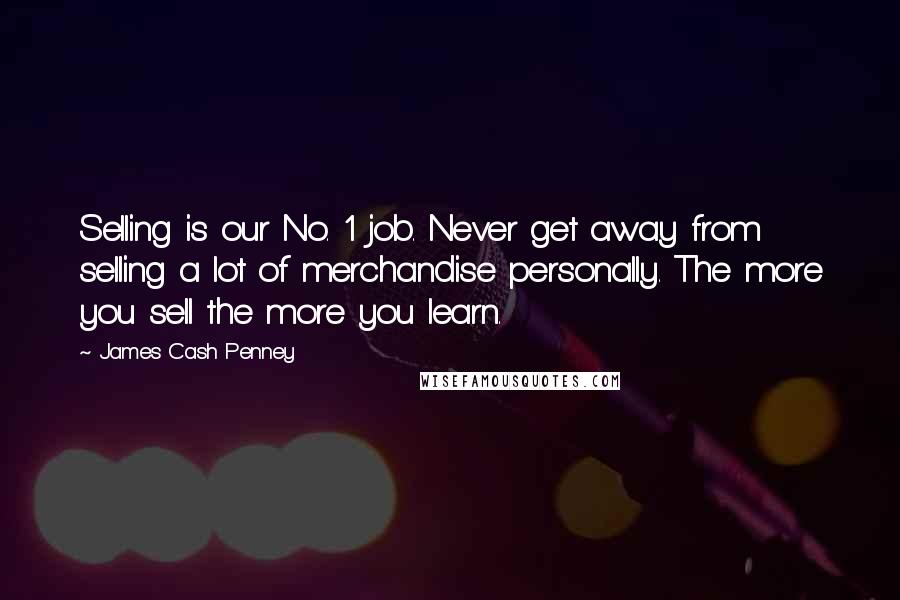 James Cash Penney quotes: Selling is our No. 1 job. Never get away from selling a lot of merchandise personally. The more you sell the more you learn.