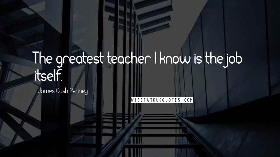 James Cash Penney quotes: The greatest teacher I know is the job itself.