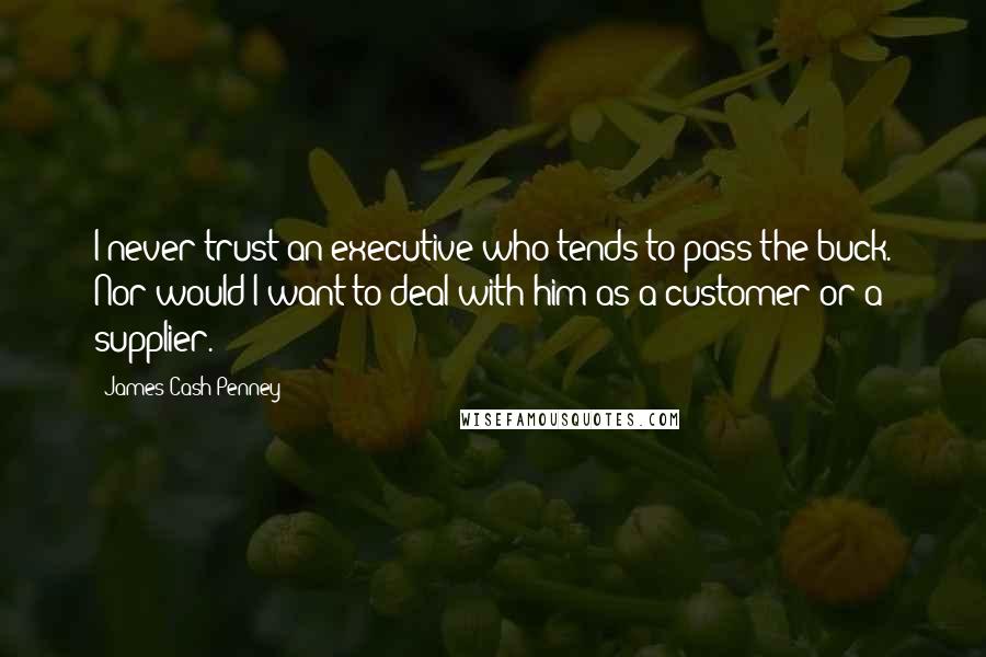 James Cash Penney quotes: I never trust an executive who tends to pass the buck. Nor would I want to deal with him as a customer or a supplier.