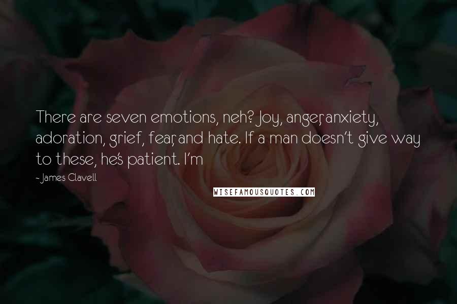 James Clavell quotes: There are seven emotions, neh? Joy, anger, anxiety, adoration, grief, fear, and hate. If a man doesn't give way to these, he's patient. I'm James Clavell quotes: There are seven emotions, neh? Joy, anger, anxiety, adoration, grief, fear, and hate. If a man doesn't give way to these, he's patient. I'm