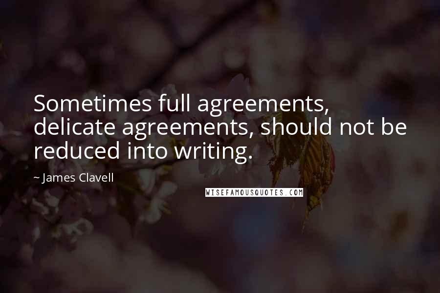 James Clavell quotes: Sometimes full agreements, delicate agreements, should not be reduced into writing.