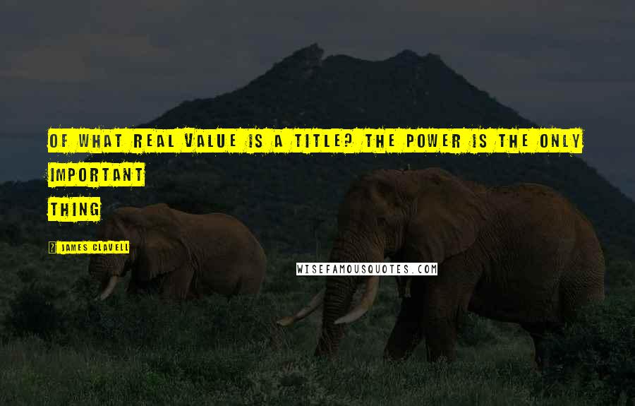 James Clavell quotes: Of what real value is a title? The power is the only important thing