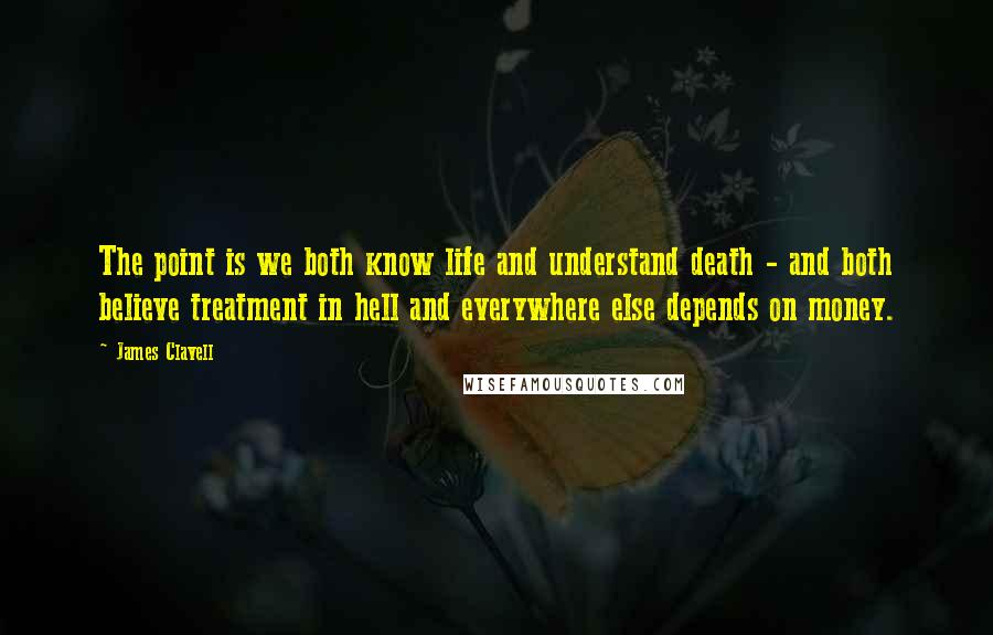 James Clavell quotes: The point is we both know life and understand death - and both believe treatment in hell and everywhere else depends on money. James Clavell quotes: The point is we both know life and understand death - and both believe treatment in hell and everywhere else depends on money.