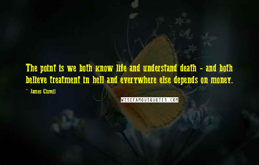 James Clavell quotes: The point is we both know life and understand death - and both believe treatment in hell and everywhere else depends on money.