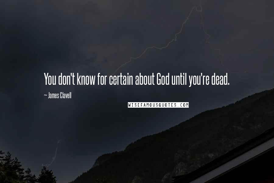 James Clavell quotes: You don't know for certain about God until you're dead.