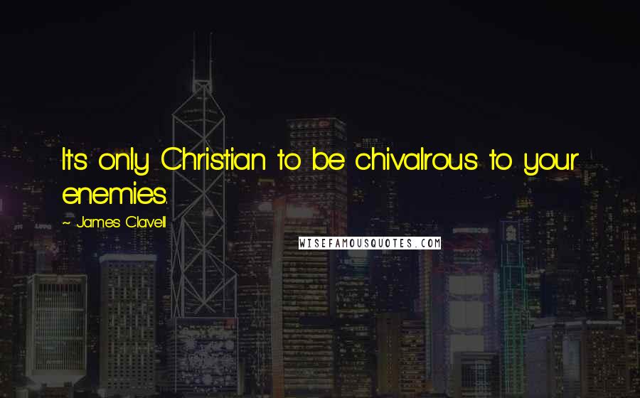 James Clavell quotes: It's only Christian to be chivalrous to your enemies.