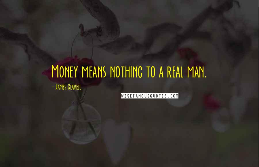 James Clavell quotes: Money means nothing to a real man.