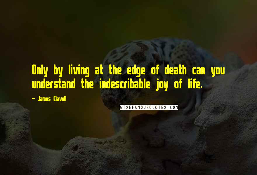 James Clavell quotes: Only by living at the edge of death can you understand the indescribable joy of life.