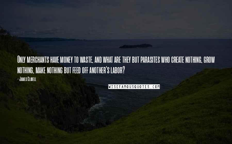 James Clavell quotes: Only merchants have money to waste, and what are they but parasites who create nothing, grow nothing, make nothing but feed off another's labor? James Clavell quotes: Only merchants have money to waste, and what are they but parasites who create nothing, grow nothing, make nothing but feed off another's labor?