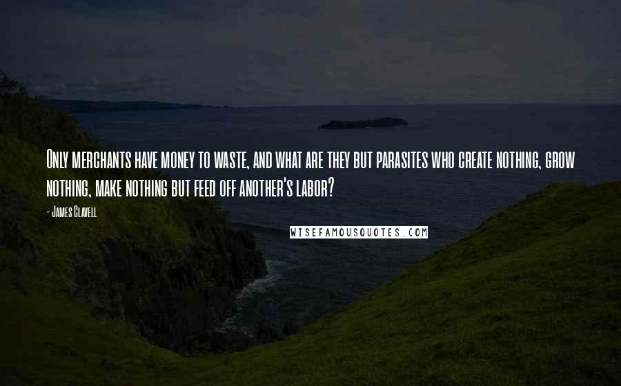 James Clavell quotes: Only merchants have money to waste, and what are they but parasites who create nothing, grow nothing, make nothing but feed off another's labor?