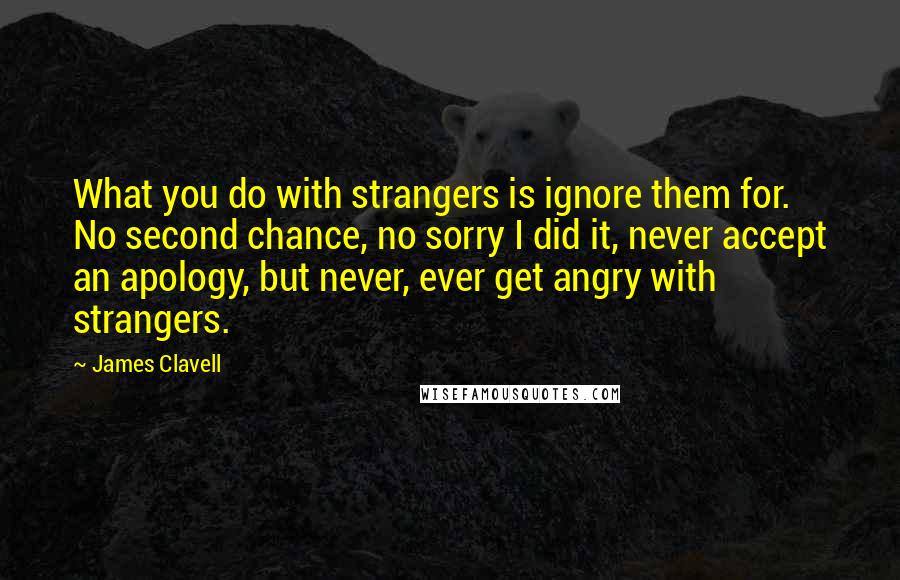 James Clavell quotes: What you do with strangers is ignore them for. No second chance, no sorry I did it, never accept an apology, but never, ever get angry with strangers.