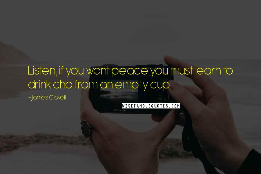 James Clavell quotes: Listen, if you want peace you must learn to drink cha from an empty cup.