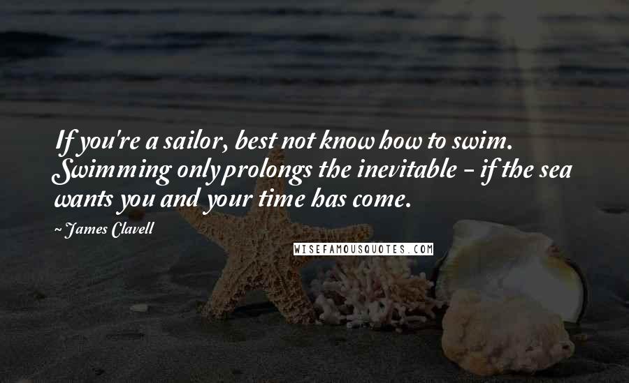 James Clavell quotes: If you're a sailor, best not know how to swim. Swimming only prolongs the inevitable - if the sea wants you and your time has come. James Clavell quotes: If you're a sailor, best not know how to swim. Swimming only prolongs the inevitable - if the sea wants you and your time has come.