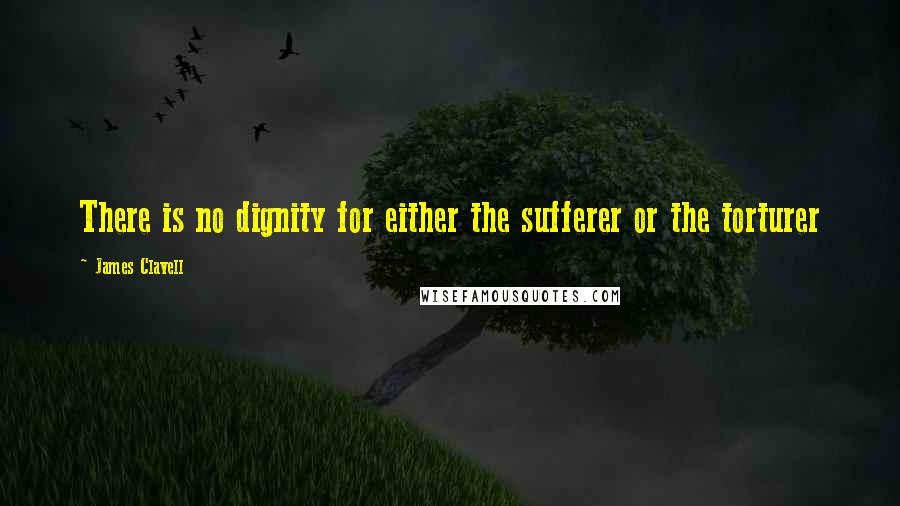 James Clavell quotes: There is no dignity for either the sufferer or the torturer