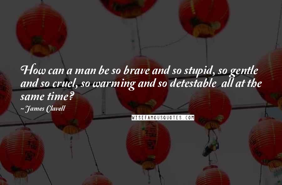 James Clavell quotes: How can a man be so brave and so stupid, so gentle and so cruel, so warming and so detestable all at the same time?