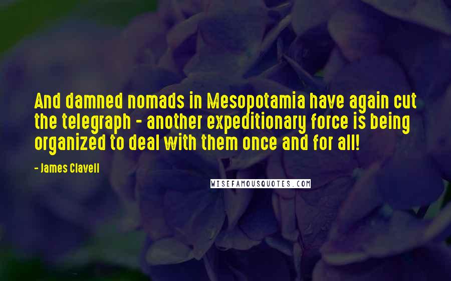 James Clavell quotes: And damned nomads in Mesopotamia have again cut the telegraph - another expeditionary force is being organized to deal with them once and for all! James Clavell quotes: And damned nomads in Mesopotamia have again cut the telegraph - another expeditionary force is being organized to deal with them once and for all!