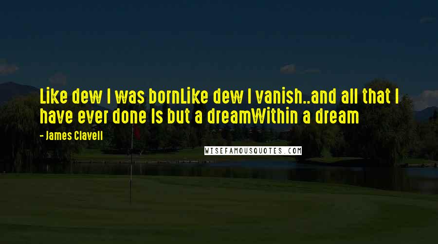 James Clavell quotes: Like dew I was bornLike dew I vanish..and all that I have ever done Is but a dreamWithin a dream