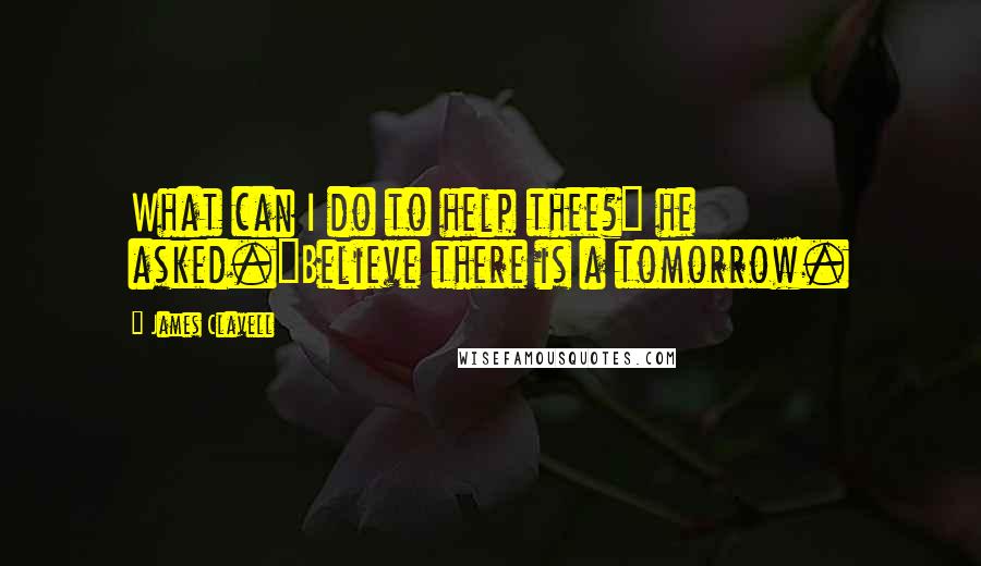 James Clavell quotes: What can I do to help thee?" he asked."Believe there is a tomorrow.