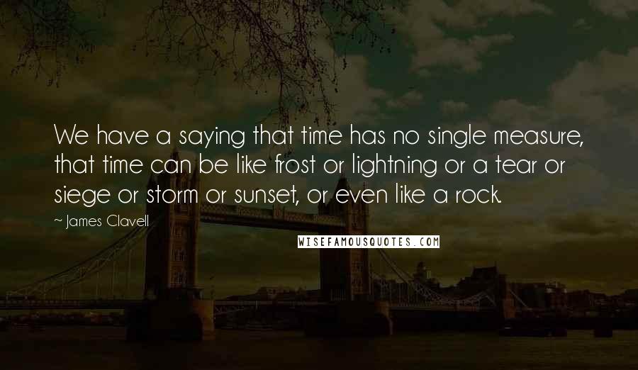 James Clavell quotes: We have a saying that time has no single measure, that time can be like frost or lightning or a tear or siege or storm or sunset, or even like James Clavell quotes: We have a saying that time has no single measure, that time can be like frost or lightning or a tear or siege or storm or sunset, or even like