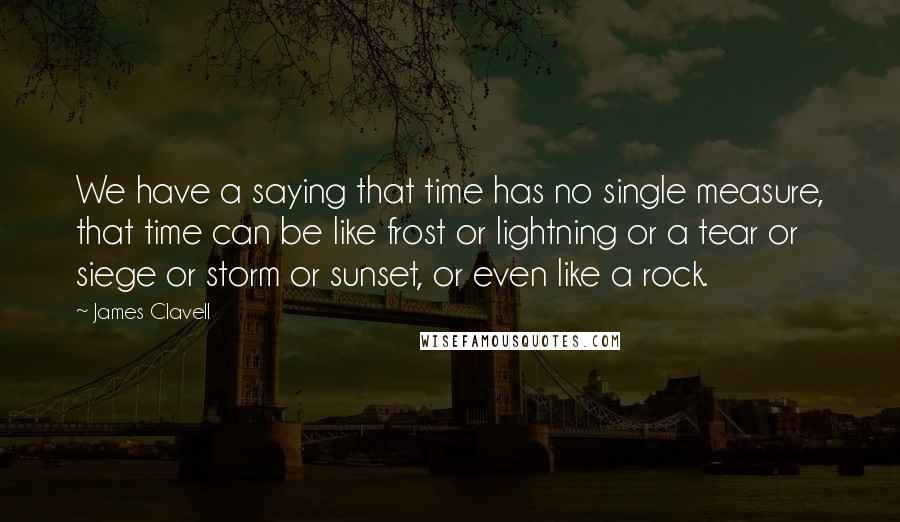 James Clavell quotes: We have a saying that time has no single measure, that time can be like frost or lightning or a tear or siege or storm or sunset, or even like