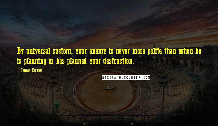 James Clavell quotes: By universal custom, your enemy is never more polite than when he is planning or has planned your destruction.