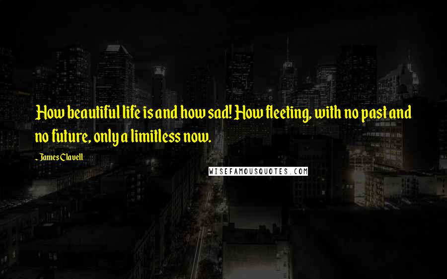 James Clavell quotes: How beautiful life is and how sad! How fleeting, with no past and no future, only a limitless now.