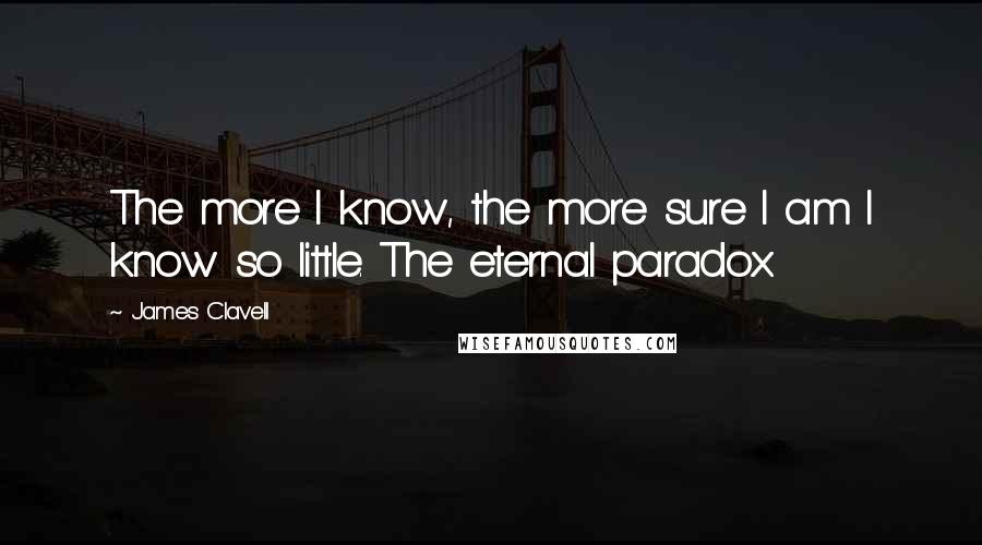 James Clavell quotes: The more I know, the more sure I am I know so little. The eternal paradox.