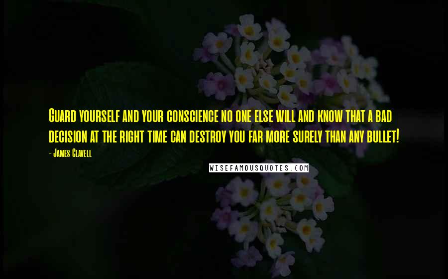 James Clavell quotes: Guard yourself and your conscience no one else will and know that a bad decision at the right time can destroy you far more surely than any bullet! James Clavell quotes: Guard yourself and your conscience no one else will and know that a bad decision at the right time can destroy you far more surely than any bullet!