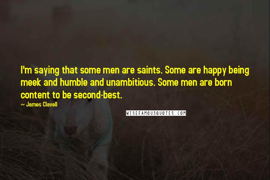 James Clavell quotes: I'm saying that some men are saints. Some are happy being meek and humble and unambitious. Some men are born content to be second-best.