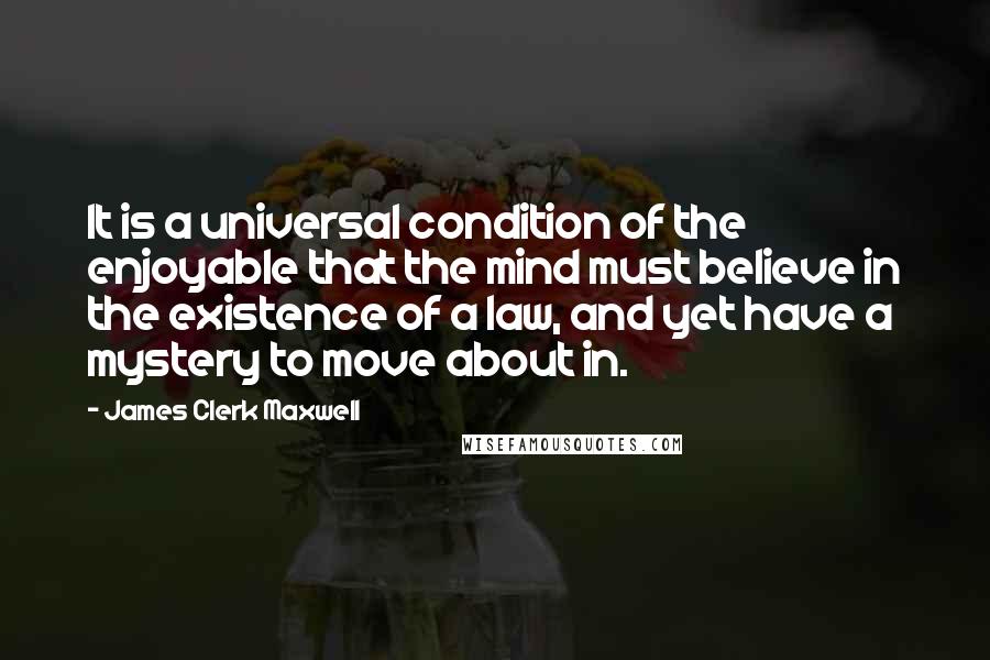 James Clerk Maxwell quotes: It is a universal condition of the enjoyable that the mind must believe in the existence of a law, and yet have a mystery to move about in.