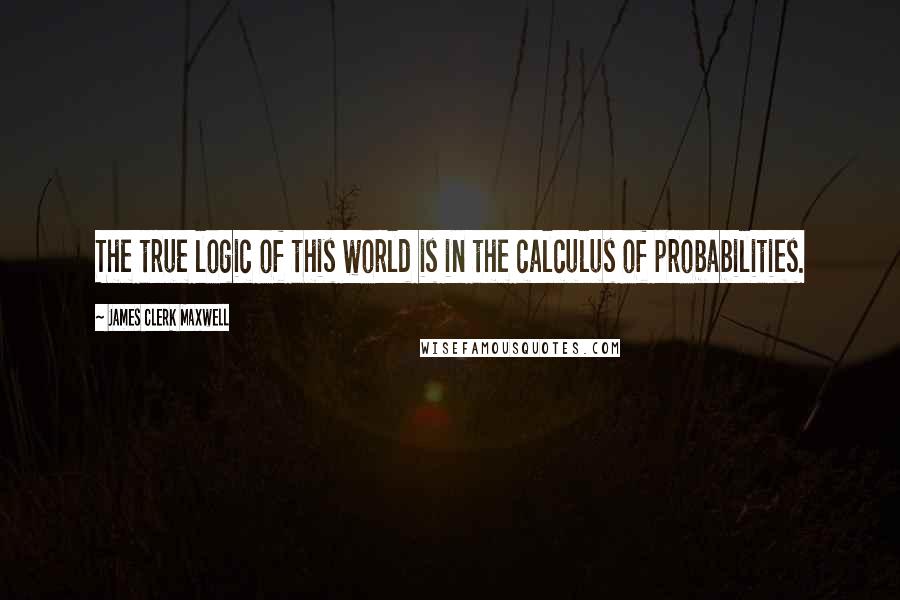 James Clerk Maxwell quotes: The true logic of this world is in the calculus of probabilities.