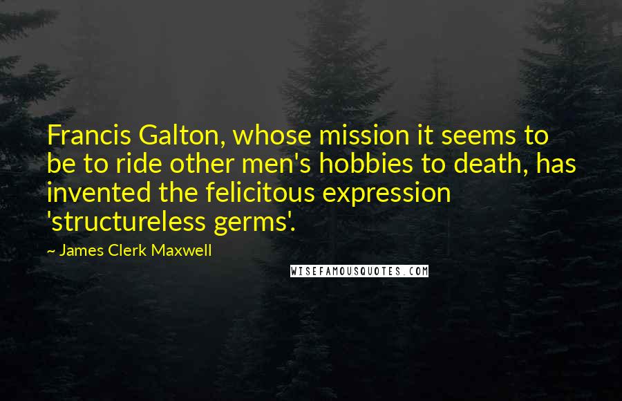 James Clerk Maxwell quotes: Francis Galton, whose mission it seems to be to ride other men's hobbies to death, has invented the felicitous expression 'structureless germs'.