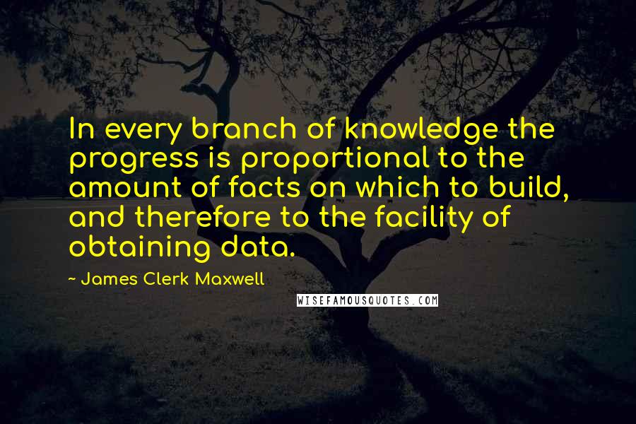 James Clerk Maxwell quotes: In every branch of knowledge the progress is proportional to the amount of facts on which to build, and therefore to the facility of obtaining data.