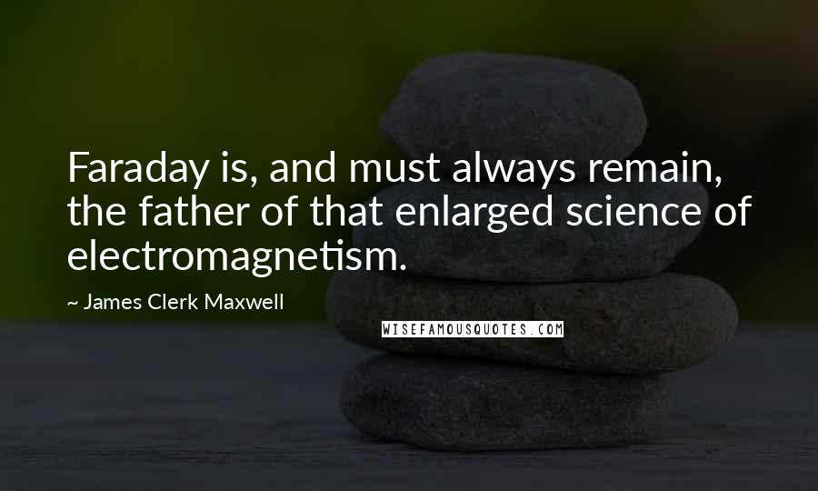 James Clerk Maxwell quotes: Faraday is, and must always remain, the father of that enlarged science of electromagnetism.