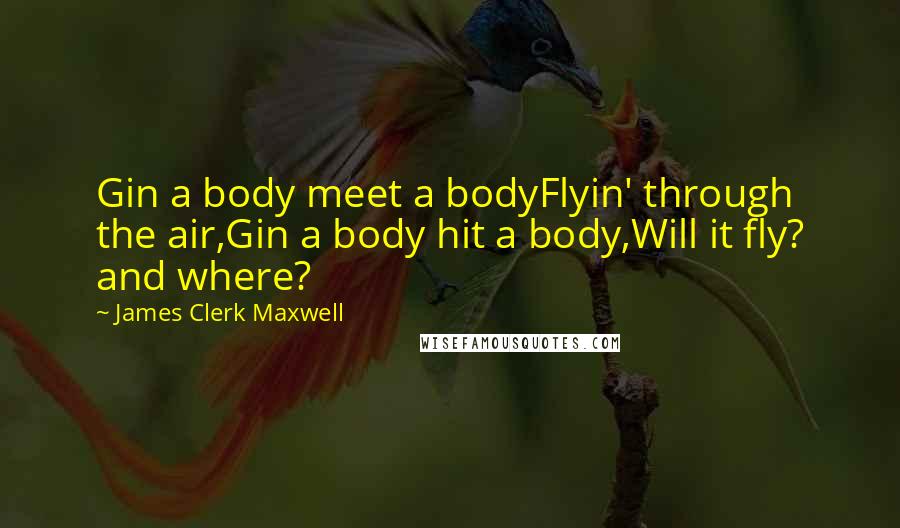 James Clerk Maxwell quotes: Gin a body meet a bodyFlyin' through the air,Gin a body hit a body,Will it fly? and where?