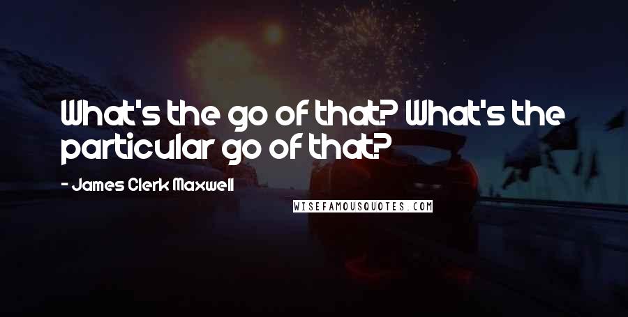 James Clerk Maxwell quotes: What's the go of that? What's the particular go of that?