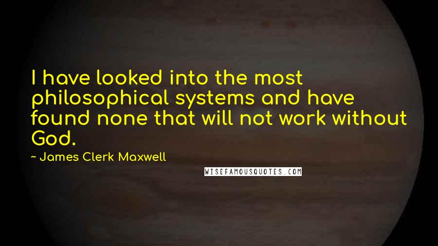 James Clerk Maxwell quotes: I have looked into the most philosophical systems and have found none that will not work without God.
