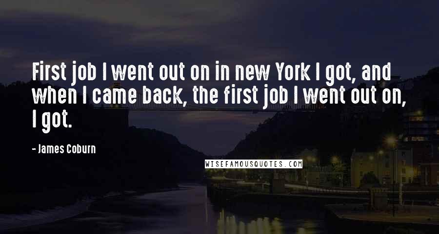 James Coburn quotes: First job I went out on in new York I got, and when I came back, the first job I went out on, I got. James Coburn quotes: First job I went out on in new York I got, and when I came back, the first job I went out on, I got.